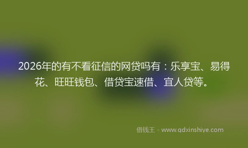 2026年的有不看征信的网贷吗有：乐享宝、易得花、旺旺钱包、借贷宝速借、宜人贷等。