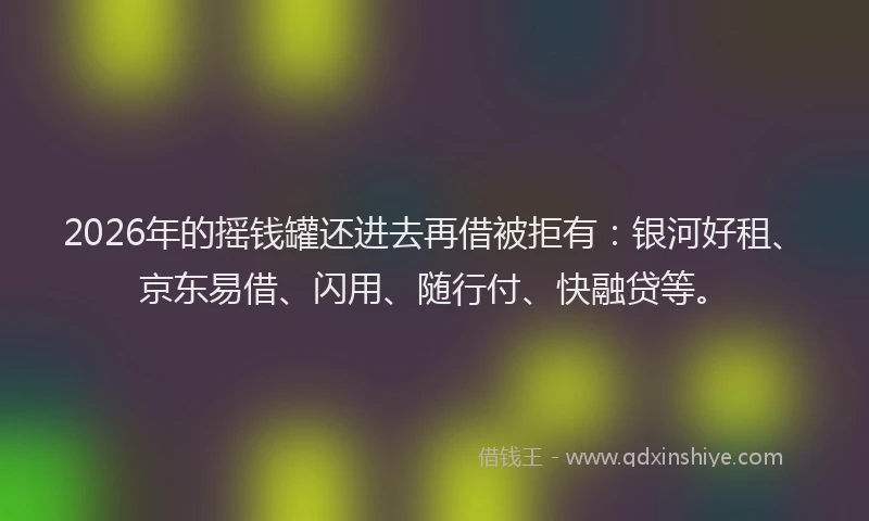 2026年的摇钱罐还进去再借被拒有：银河好租、京东易借、闪用、随行付、快融贷等。