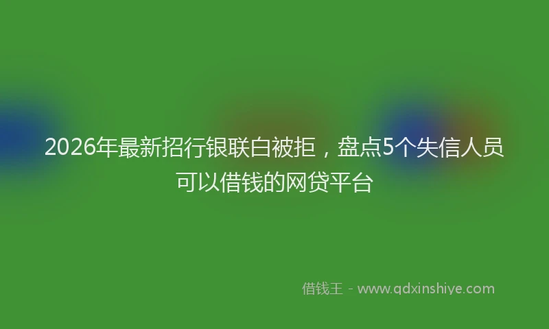 2026年最新招行银联白被拒，盘点5个失信人员可以借钱的网贷平台