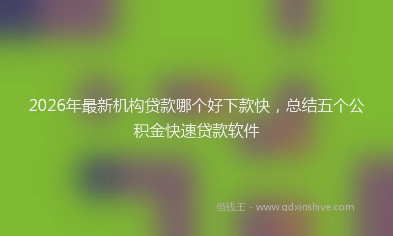2026年最新机构贷款哪个好下款快，总结五个公积金快速贷款软件