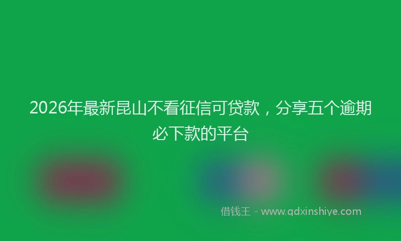 2026年最新昆山不看征信可贷款，分享五个逾期必下款的平台
