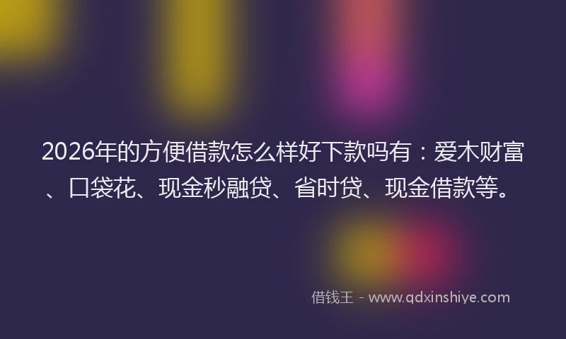 2026年的方便借款怎么样好下款吗有：爱木财富、口袋花、现金秒融贷、省时贷、现金借款等。