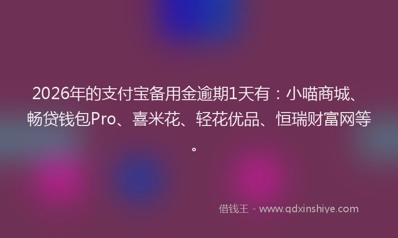 2026年的支付宝备用金逾期1天有：小喵商城、畅贷钱包Pro、喜米花、轻花优品、恒瑞财富网等。