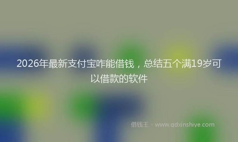 2026年最新支付宝咋能借钱，总结五个满19岁可以借款的软件