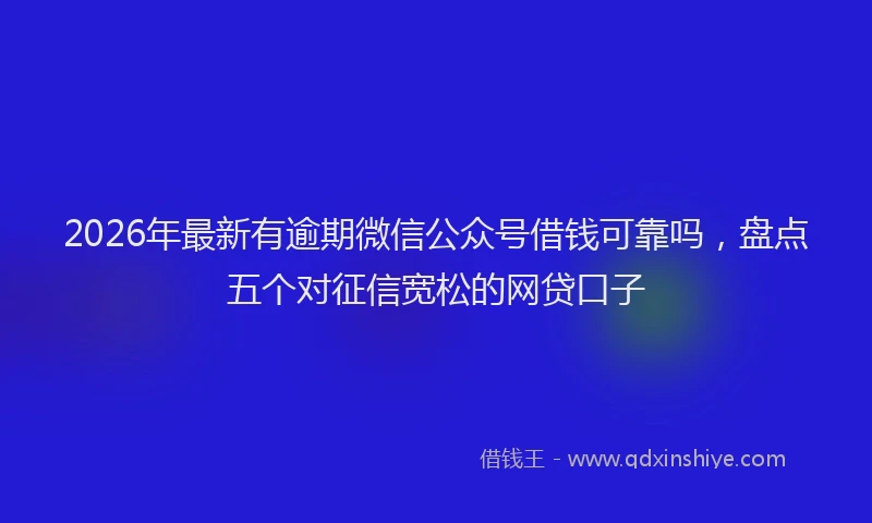 2026年最新有逾期微信公众号借钱可靠吗，盘点五个对征信宽松的网贷口子