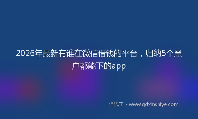 2026年最新有谁在微信借钱的平台，归纳5个黑户都能下的app