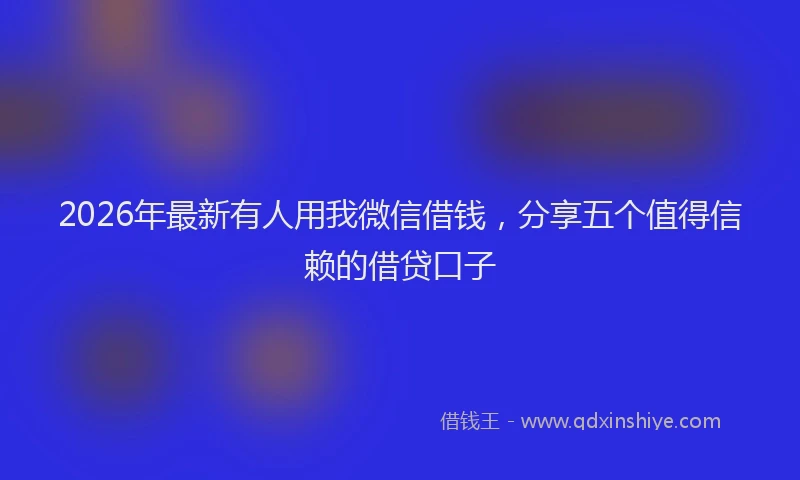 2026年最新有人用我微信借钱，分享五个值得信赖的借贷口子