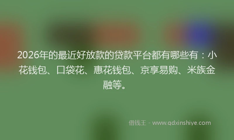 2026年的最近好放款的贷款平台都有哪些有：小花钱包、口袋花、惠花钱包、京享易购、米族金融等。