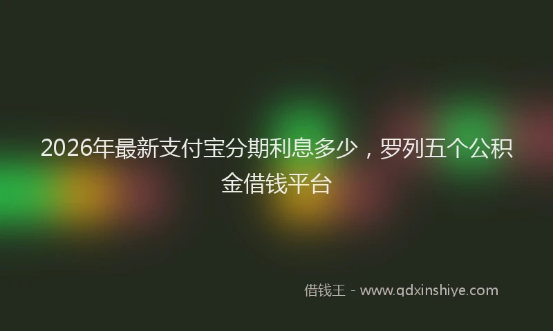 2026年最新支付宝分期利息多少，罗列五个公积金借钱平台