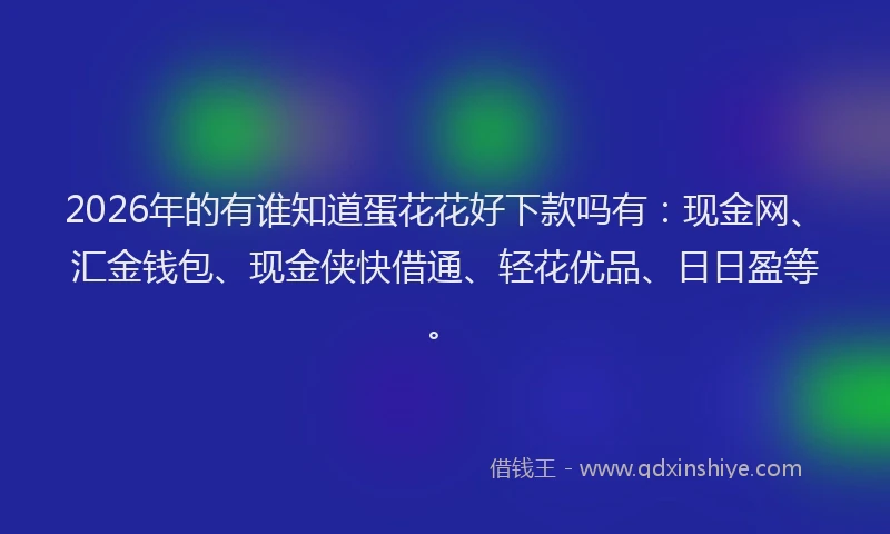 2026年的有谁知道蛋花花好下款吗有：现金网、汇金钱包、现金侠快借通、轻花优品、日日盈等。