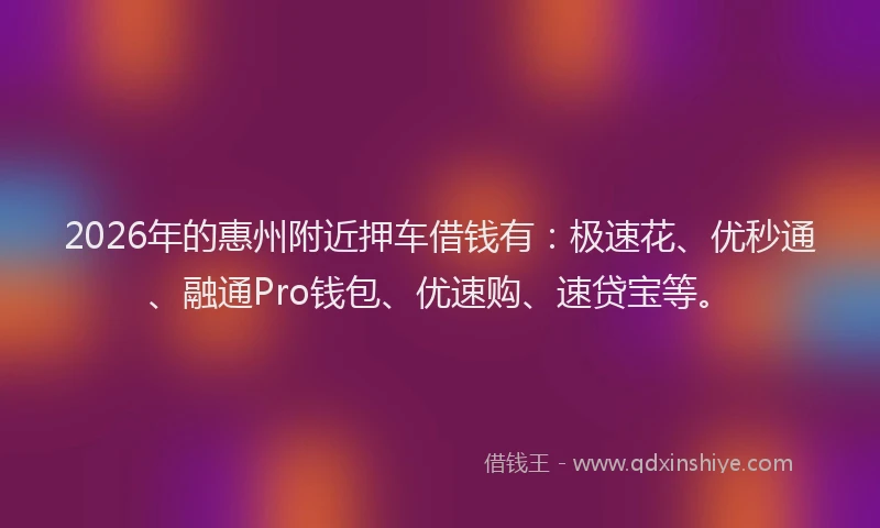 2026年的惠州附近押车借钱有：极速花、优秒通、融通Pro钱包、优速购、速贷宝等。
