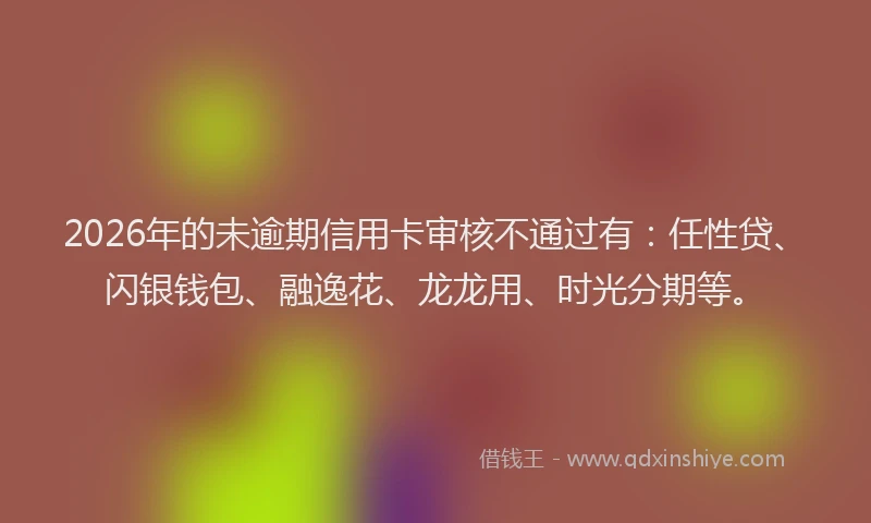 2026年的未逾期信用卡审核不通过有：任性贷、闪银钱包、融逸花、龙龙用、时光分期等。