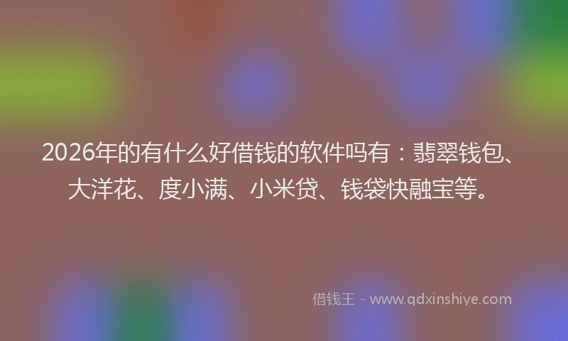 2026年的有什么好借钱的软件吗有：翡翠钱包、大洋花、度小满、小米贷、钱袋快融宝等。