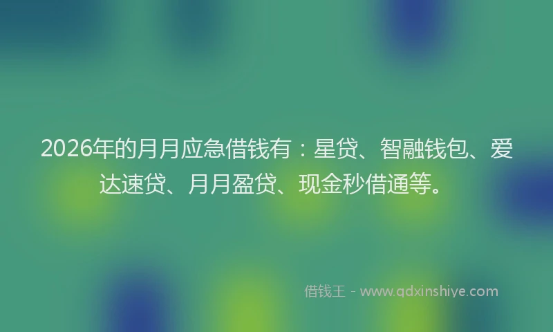2026年的月月应急借钱有：星贷、智融钱包、爱达速贷、月月盈贷、现金秒借通等。