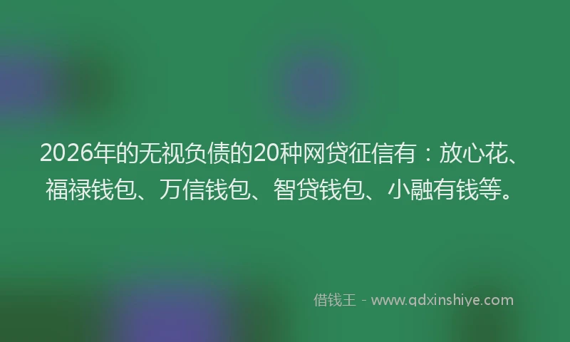 2026年的无视负债的20种网贷征信有：放心花、福禄钱包、万信钱包、智贷钱包、小融有钱等。