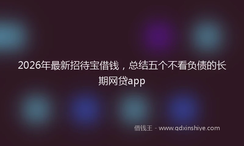 2026年最新招待宝借钱，总结五个不看负债的长期网贷app