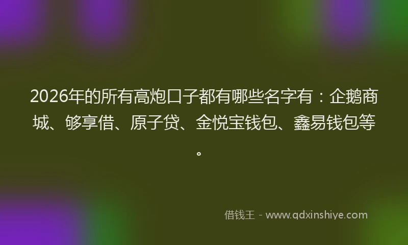 2026年的所有高炮口子都有哪些名字有：企鹅商城、够享借、原子贷、金悦宝钱包、鑫易钱包等。