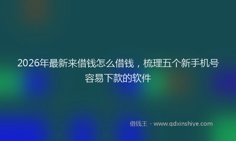 2026年最新来借钱怎么借钱，梳理五个新手机号容易下款的软件