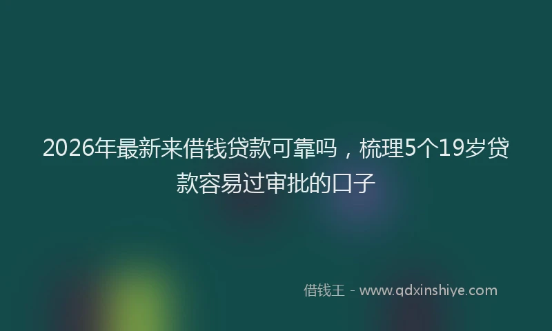 2026年最新来借钱贷款可靠吗，梳理5个19岁贷款容易过审批的口子
