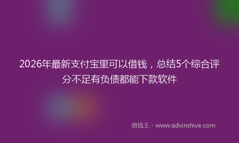 2026年最新支付宝里可以借钱，总结5个综合评分不足有负债都能下款软件