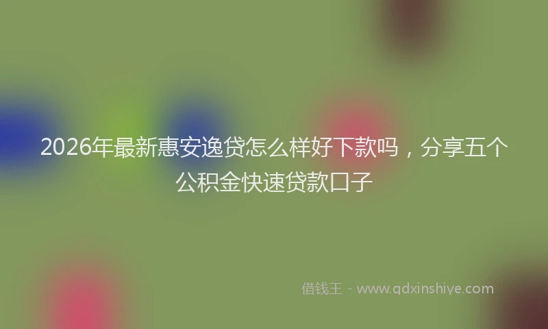 2026年最新惠安逸贷怎么样好下款吗，分享五个公积金快速贷款口子