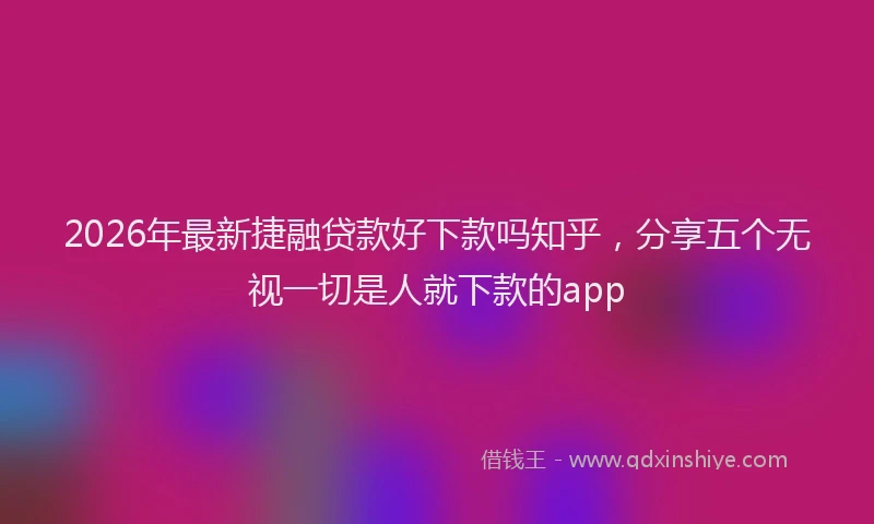 2026年最新捷融贷款好下款吗知乎，分享五个无视一切是人就下款的app