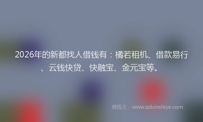 2026年的新都找人借钱有：橘若租机、借款易行、云钱快贷、快融宝、金元宝等。