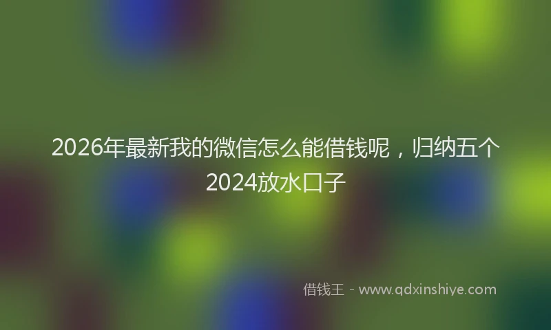 2026年最新我的微信怎么能借钱呢，归纳五个2024放水口子