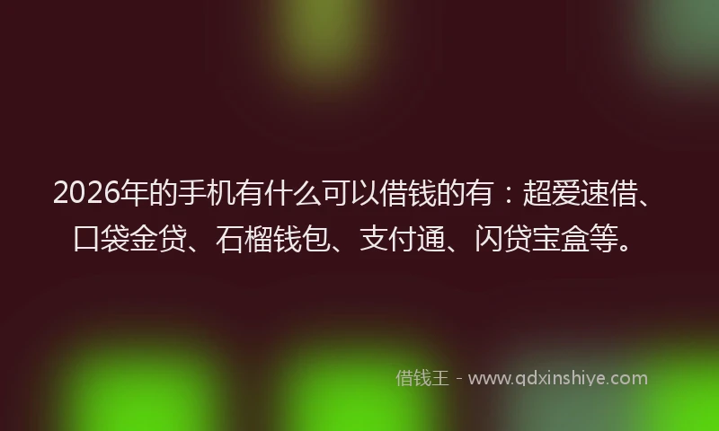 2026年的手机有什么可以借钱的有：超爱速借、口袋金贷、石榴钱包、支付通、闪贷宝盒等。