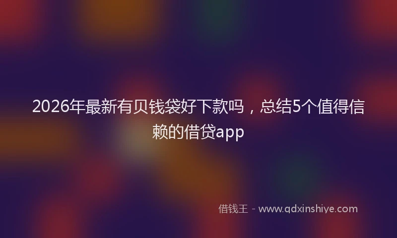 2026年最新有贝钱袋好下款吗，总结5个值得信赖的借贷app