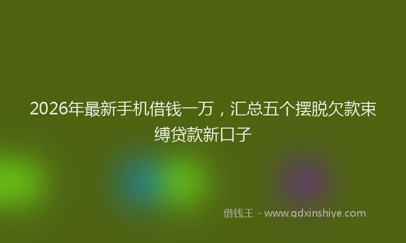 2026年最新手机借钱一万，汇总五个摆脱欠款束缚贷款新口子