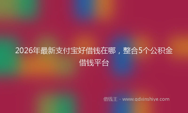 2026年最新支付宝好借钱在哪，整合5个公积金借钱平台