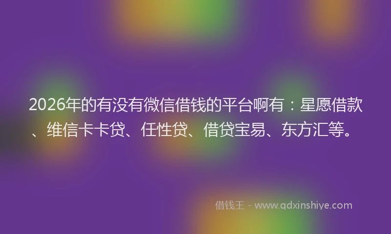 2026年的有没有微信借钱的平台啊有：星愿借款、维信卡卡贷、任性贷、借贷宝易、东方汇等。