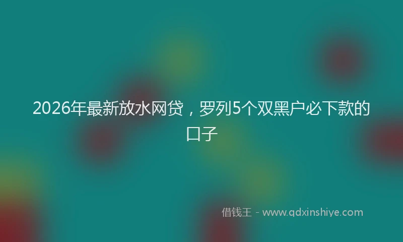 2026年最新放水网贷，罗列5个双黑户必下款的口子