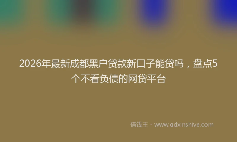 2026年最新成都黑户贷款新口子能贷吗，盘点5个不看负债的网贷平台