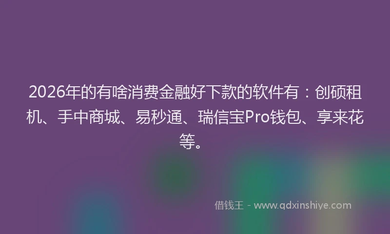2026年的有啥消费金融好下款的软件有：创硕租机、手中商城、易秒通、瑞信宝Pro钱包、享来花等。