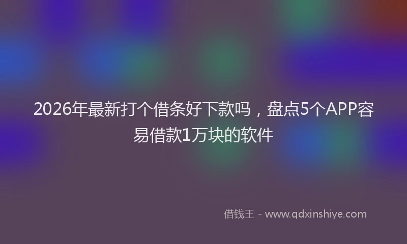 2026年最新打个借条好下款吗，盘点5个APP容易借款1万块的软件
