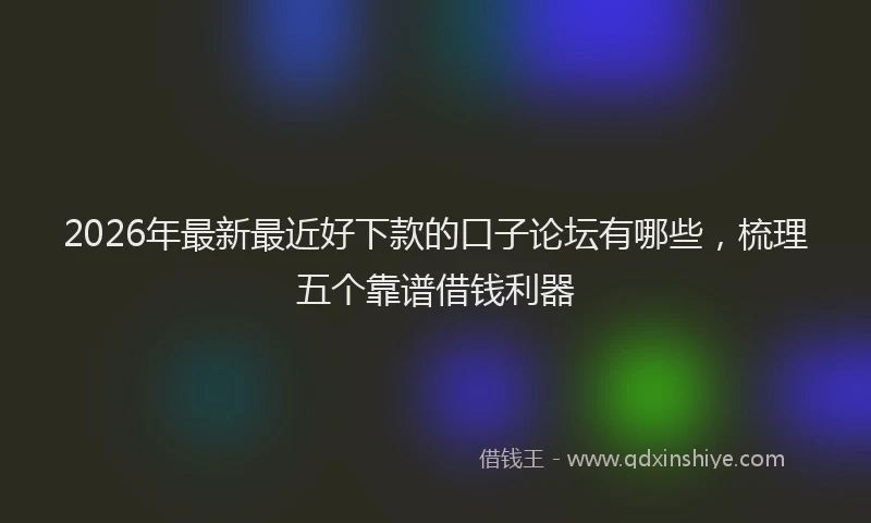 2026年最新最近好下款的口子论坛有哪些，梳理五个靠谱借钱利器