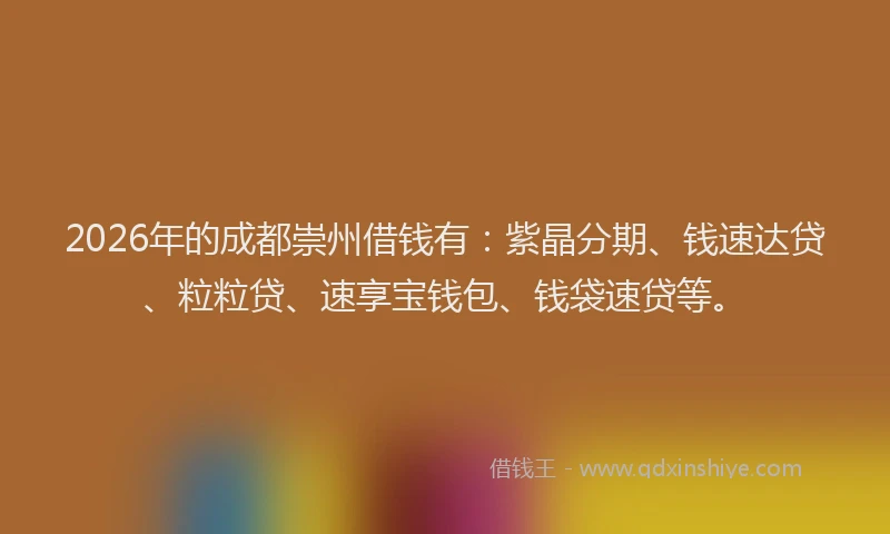 2026年的成都崇州借钱有：紫晶分期、钱速达贷、粒粒贷、速享宝钱包、钱袋速贷等。