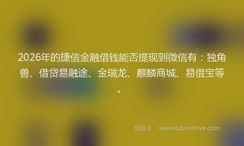 2026年的捷信金融借钱能否提现到微信有：独角兽、借贷易融途、金瑞龙、麒麟商城、易借宝等。