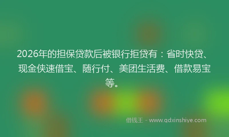 2026年的担保贷款后被银行拒贷有：省时快贷、现金侠速借宝、随行付、美团生活费、借款易宝等。