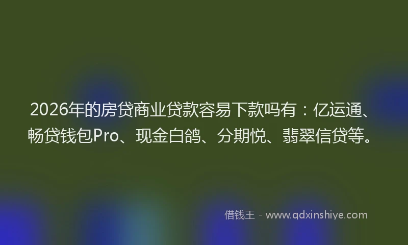 2026年的房贷商业贷款容易下款吗有：亿运通、畅贷钱包Pro、现金白鸽、分期悦、翡翠信贷等。