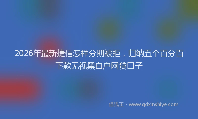 2026年最新捷信怎样分期被拒，归纳五个百分百下款无视黑白户网贷口子