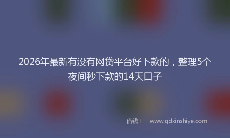 2026年最新有没有网贷平台好下款的，整理5个夜间秒下款的14天口子