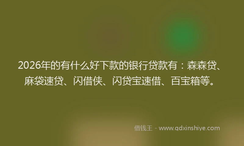 2026年的有什么好下款的银行贷款有：森森贷、麻袋速贷、闪借侠、闪贷宝速借、百宝箱等。