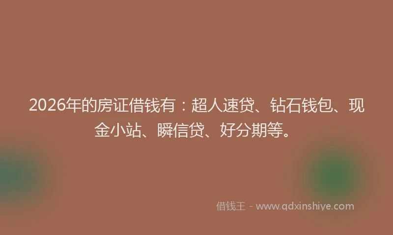 2026年的房证借钱有：超人速贷、钻石钱包、现金小站、瞬信贷、好分期等。