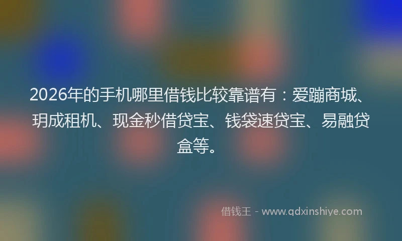 2026年的手机哪里借钱比较靠谱有：爱蹦商城、玥成租机、现金秒借贷宝、钱袋速贷宝、易融贷盒等。