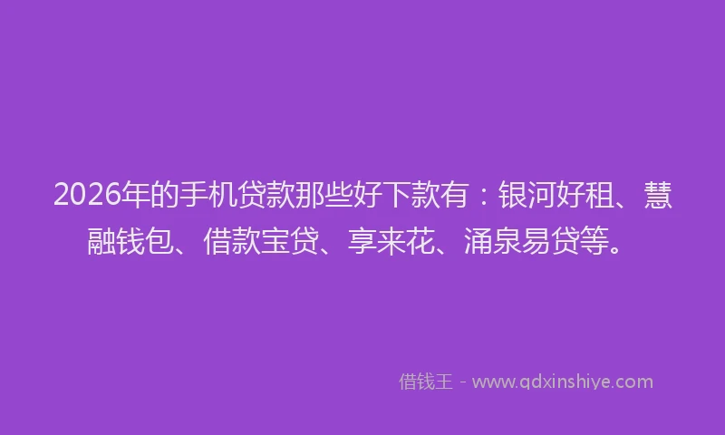 2026年的手机贷款那些好下款有：银河好租、慧融钱包、借款宝贷、享来花、涌泉易贷等。