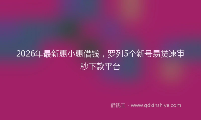 2026年最新惠小惠借钱，罗列5个新号易贷速审秒下款平台