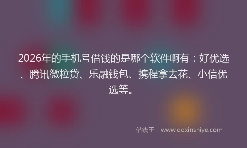 2026年的手机号借钱的是哪个软件啊有：好优选、腾讯微粒贷、乐融钱包、携程拿去花、小信优选等。